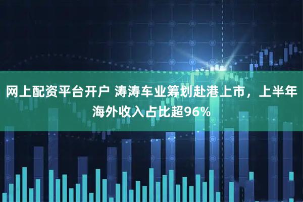 网上配资平台开户 涛涛车业筹划赴港上市，上半年海外收入占比超96%