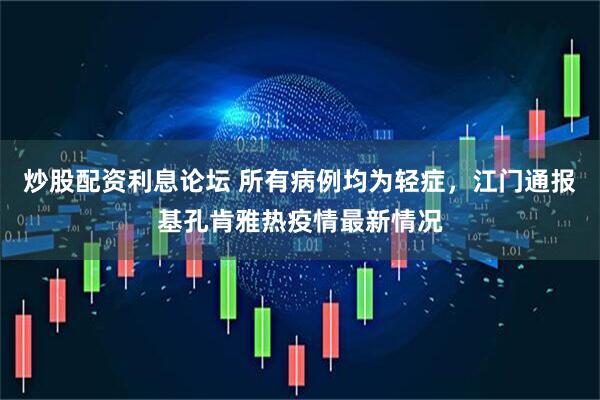 炒股配资利息论坛 所有病例均为轻症，江门通报基孔肯雅热疫情最新情况