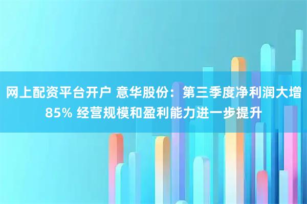 网上配资平台开户 意华股份：第三季度净利润大增85% 经营规模和盈利能力进一步提升
