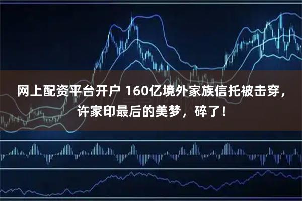 网上配资平台开户 160亿境外家族信托被击穿，许家印最后的美梦，碎了！