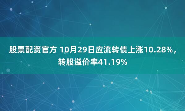 股票配资官方 10月29日应流转债上涨10.28%，转股溢价率41.19%