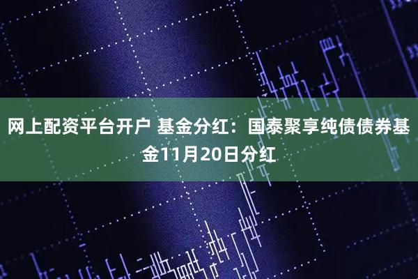 网上配资平台开户 基金分红:国泰聚享纯债债券基金11月20日分红