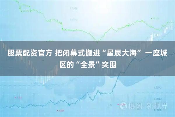 股票配资官方 把闭幕式搬进“星辰大海” 一座城区的“全景”突围