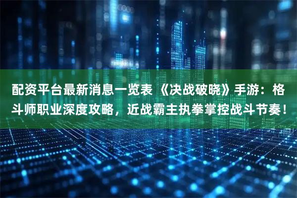 配资平台最新消息一览表 《决战破晓》手游：格斗师职业深度攻略，近战霸主执拳掌控战斗节奏！