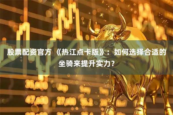股票配资官方 《热江点卡版》：如何选择合适的坐骑来提升实力？