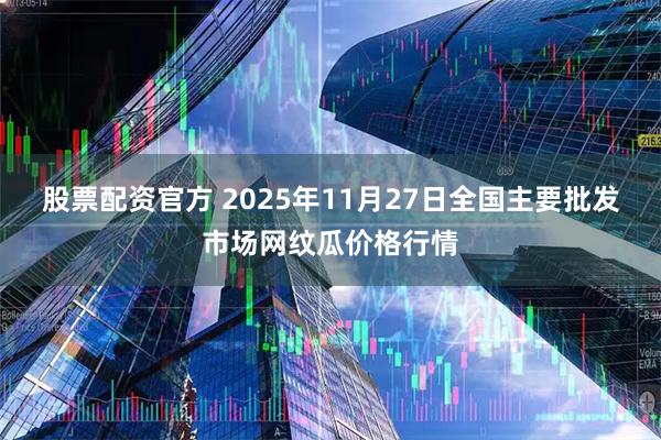 股票配资官方 2025年11月27日全国主要批发市场网纹瓜价格行情