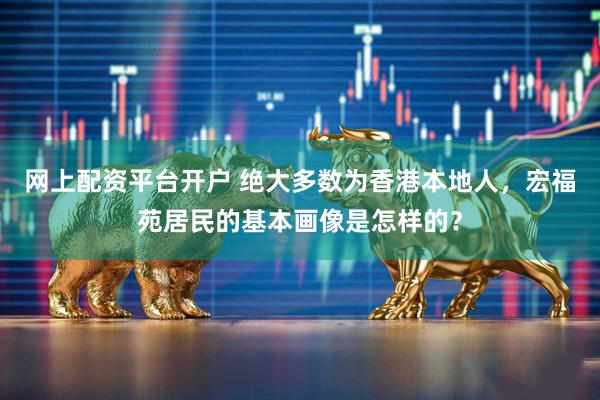 网上配资平台开户 绝大多数为香港本地人，宏福苑居民的基本画像是怎样的？