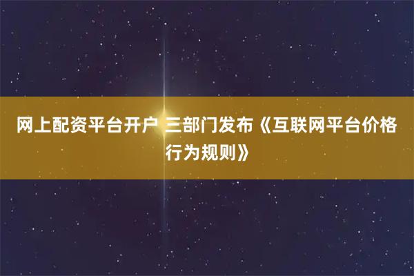 网上配资平台开户 三部门发布《互联网平台价格行为规则》