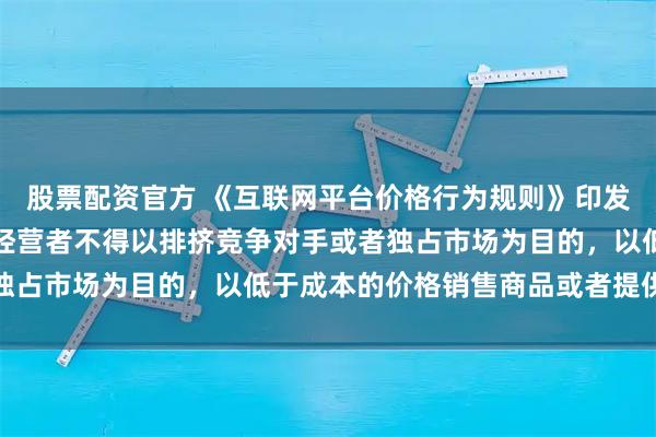 股票配资官方 《互联网平台价格行为规则》印发：平台经营者、平台内经营者不得以排挤竞争对手或者独占市场为目的，以低于成本的价格销售商品或者提供服务
