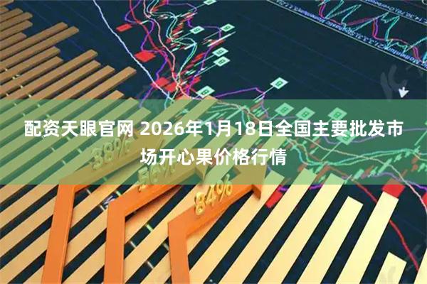 配资天眼官网 2026年1月18日全国主要批发市场开心果价格行情
