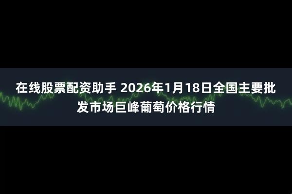 在线股票配资助手 2026年1月18日全国主要批发市场巨峰葡萄价格行情