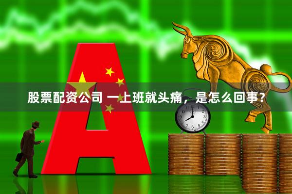 股票配资公司 一上班就头痛，是怎么回事？