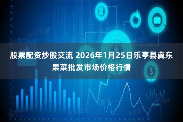 股票配资炒股交流 2026年1月25日乐亭县冀东果菜批发市场价格行情