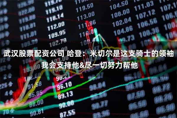 武汉股票配资公司 哈登：米切尔是这支骑士的领袖 我会支持他&尽一切努力帮他