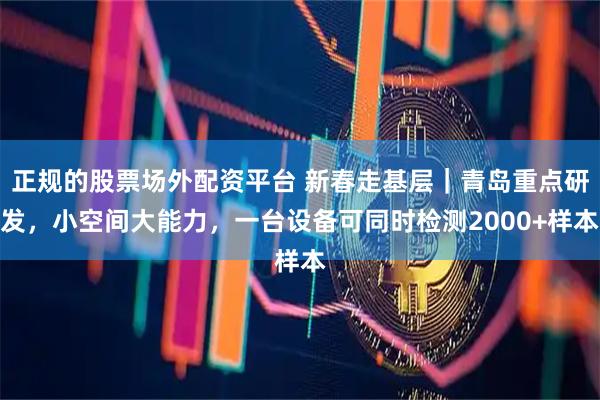 正规的股票场外配资平台 新春走基层｜青岛重点研发，小空间大能力，一台设备可同时检测2000+样本