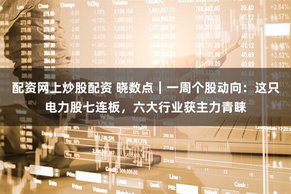 配资网上炒股配资 晓数点｜一周个股动向：这只电力股七连板，六大行业获主力青睐