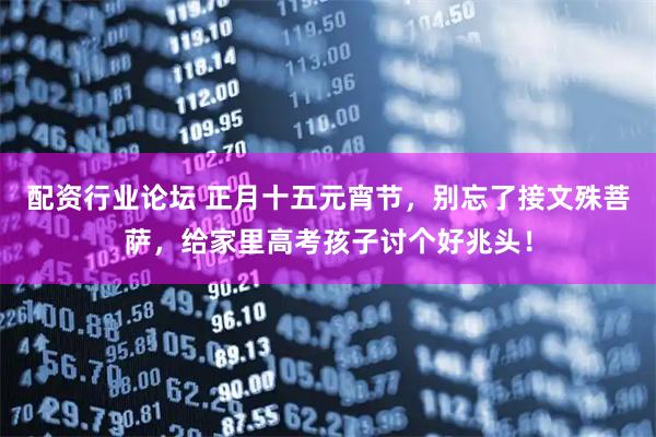 配资行业论坛 正月十五元宵节，别忘了接文殊菩萨，给家里高考孩子讨个好兆头！