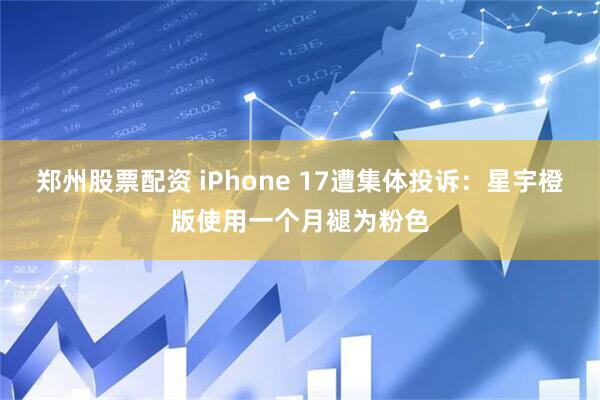 郑州股票配资 iPhone 17遭集体投诉：星宇橙版使用一个月褪为粉色