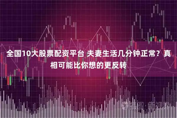 全国10大股票配资平台 夫妻生活几分钟正常？真相可能比你想的更反转