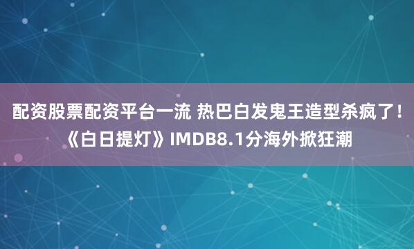 配资股票配资平台一流 热巴白发鬼王造型杀疯了！《白日提灯》IMDB8.1分海外掀狂潮