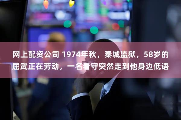 网上配资公司 1974年秋，秦城监狱，58岁的屈武正在劳动，一名看守突然走到他身边低语