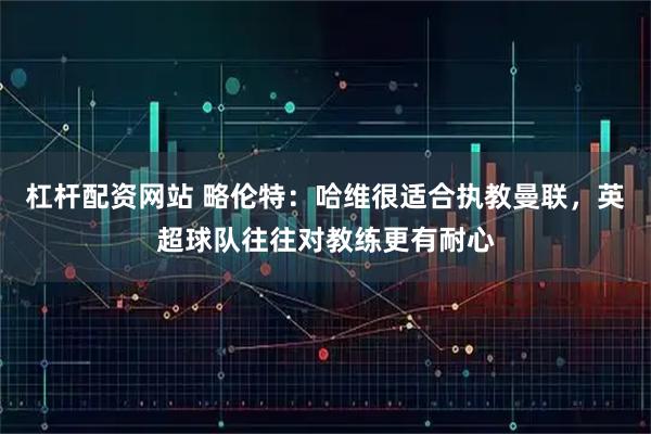 杠杆配资网站 略伦特：哈维很适合执教曼联，英超球队往往对教练更有耐心