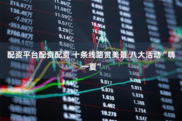 配资平台配资配资 十条线路赏美景 八大活动“嗨一夏”