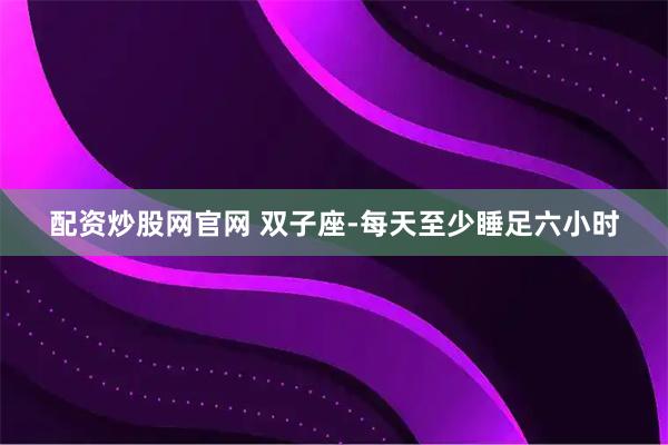 配资炒股网官网 双子座-每天至少睡足六小时