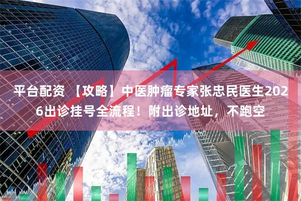 平台配资 【攻略】中医肿瘤专家张忠民医生2026出诊挂号全流程！附出诊地址，不跑空