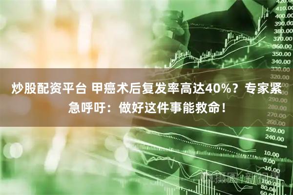 炒股配资平台 甲癌术后复发率高达40%？专家紧急呼吁：做好这件事能救命！