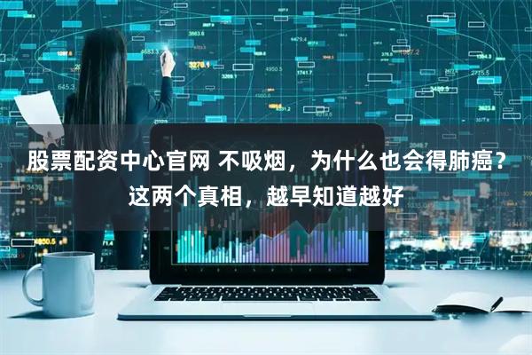 股票配资中心官网 不吸烟，为什么也会得肺癌？这两个真相，越早知道越好