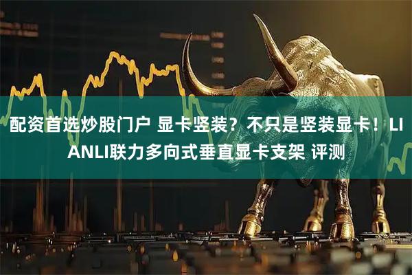 配资首选炒股门户 显卡竖装？不只是竖装显卡！LIANLI联力多向式垂直显卡支架 评测
