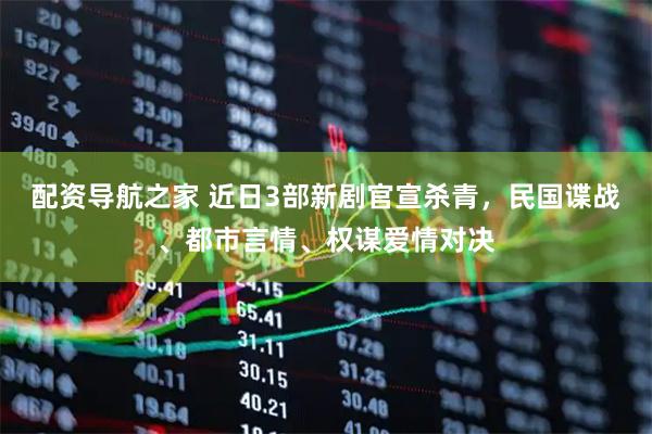 配资导航之家 近日3部新剧官宣杀青，民国谍战、都市言情、权谋爱情对决