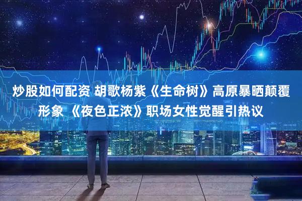 炒股如何配资 胡歌杨紫《生命树》高原暴晒颠覆形象 《夜色正浓》职场女性觉醒引热议