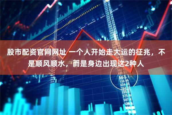 股市配资官网网址 一个人开始走大运的征兆,不是顺风顺水,而是身边出现这2种人