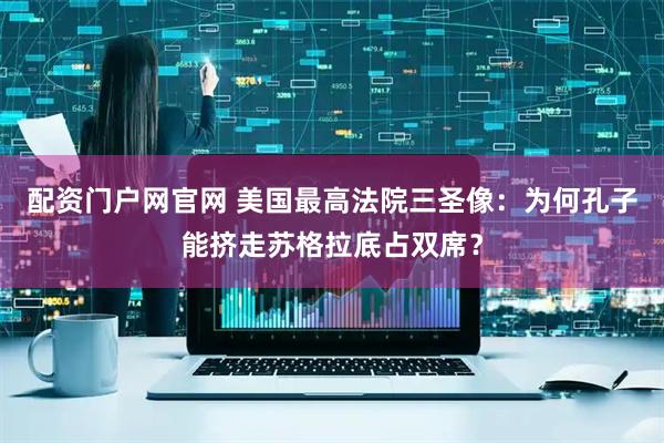 配资门户网官网 美国最高法院三圣像:为何孔子能挤走苏格拉底占双席?
