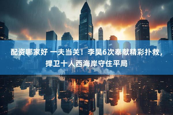 配资哪家好 一夫当关！李昊6次奉献精彩扑救，捍卫十人西海岸守住平局