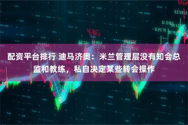 配资平台排行 迪马济奥：米兰管理层没有知会总监和教练，私自决定某些转会操作