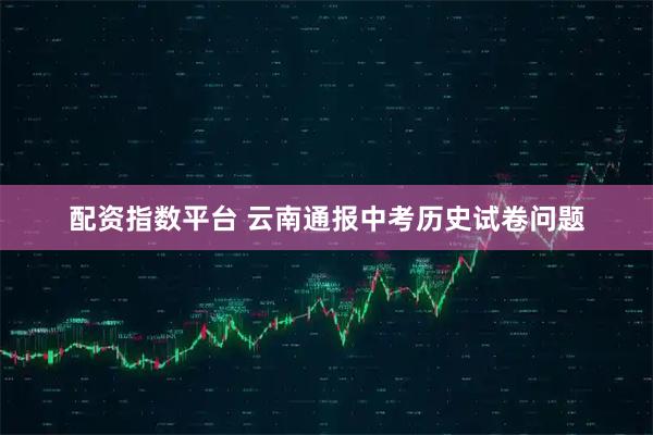 配资指数平台 云南通报中考历史试卷问题