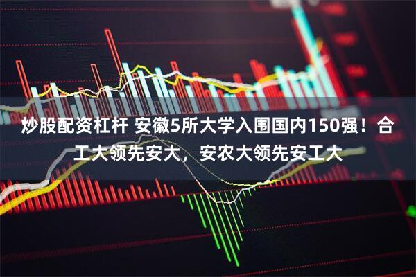 炒股配资杠杆 安徽5所大学入围国内150强！合工大领先安大，安农大领先安工大