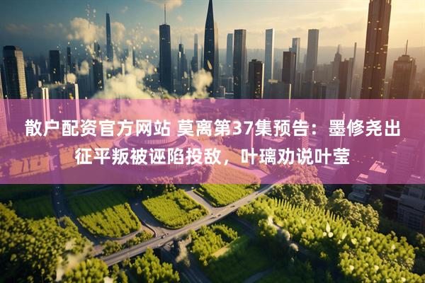 散户配资官方网站 莫离第37集预告：墨修尧出征平叛被诬陷投敌，叶璃劝说叶莹