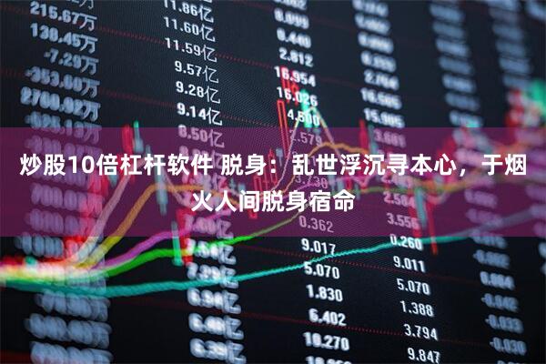 炒股10倍杠杆软件 脱身：乱世浮沉寻本心，于烟火人间脱身宿命