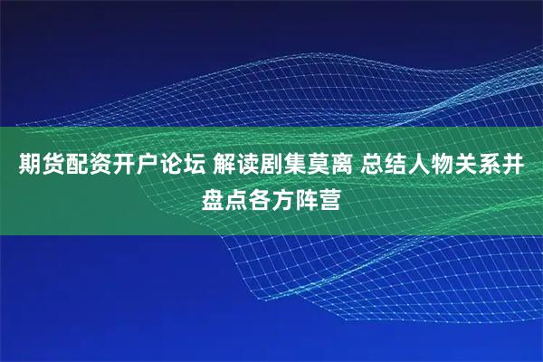 期货配资开户论坛 解读剧集莫离 总结人物关系并盘点各方阵营