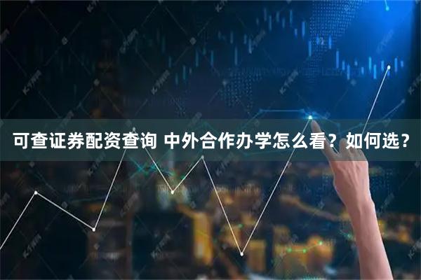 可查证券配资查询 中外合作办学怎么看？如何选？