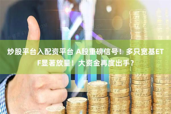 炒股平台入配资平台 A股重磅信号!多只宽基ETF显著放量!大资金再度出手?