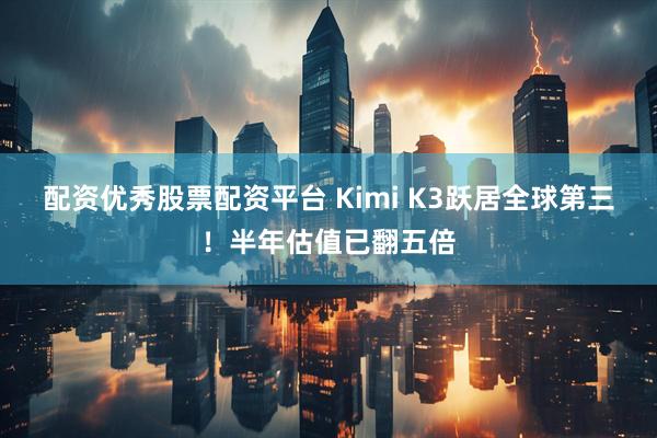 配资优秀股票配资平台 Kimi K3跃居全球第三!半年估值已翻五倍