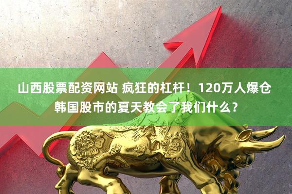 山西股票配资网站 疯狂的杠杆！120万人爆仓 韩国股市的夏天教会了我们什么？