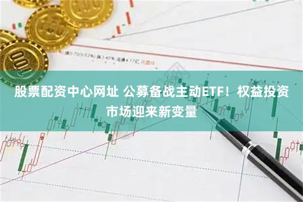 股票配资中心网址 公募备战主动ETF！权益投资市场迎来新变量