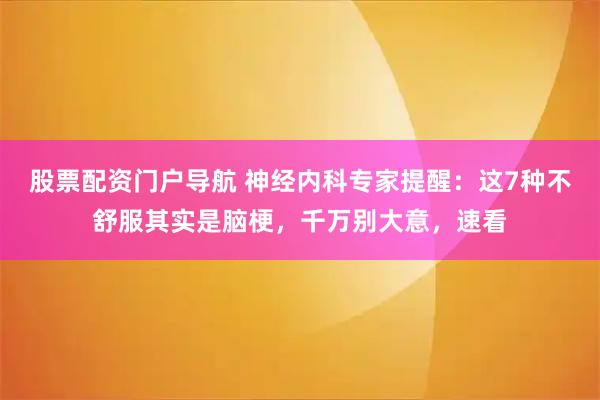 股票配资门户导航 神经内科专家提醒：这7种不舒服其实是脑梗，千万别大意，速看