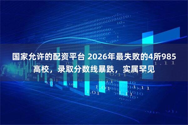 国家允许的配资平台 2026年最失败的4所985高校，录取分数线暴跌，实属罕见